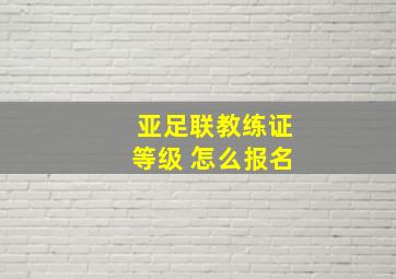 亚足联教练证等级 怎么报名